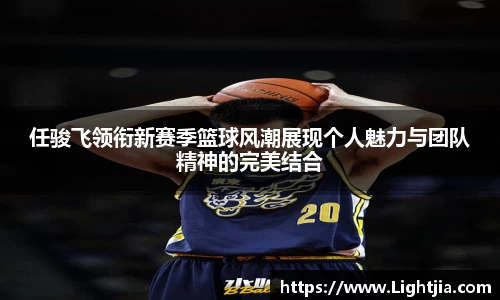任骏飞领衔新赛季篮球风潮展现个人魅力与团队精神的完美结合